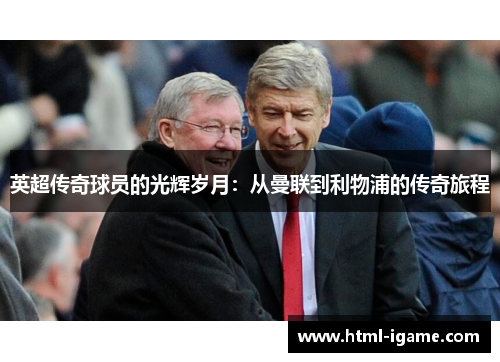 英超传奇球员的光辉岁月：从曼联到利物浦的传奇旅程