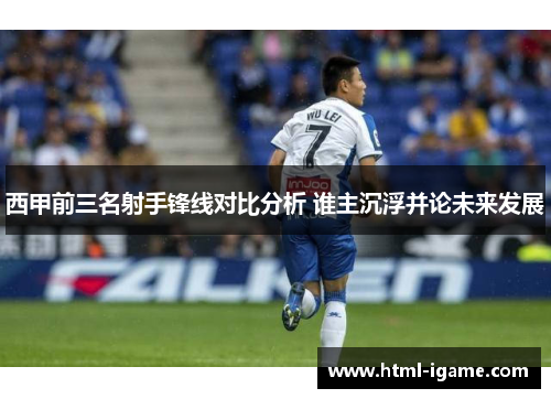 西甲前三名射手锋线对比分析 谁主沉浮并论未来发展