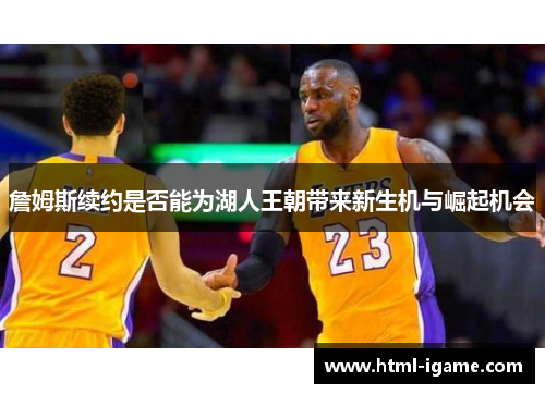 詹姆斯续约是否能为湖人王朝带来新生机与崛起机会