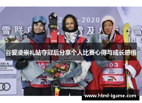 谷爱凌崇礼站夺冠后分享个人比赛心得与成长感悟