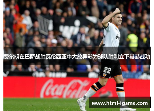 费尔明在巴萨战胜瓦伦西亚中大放异彩为球队胜利立下赫赫战功