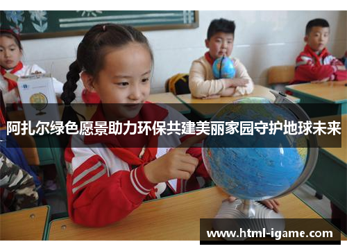 阿扎尔绿色愿景助力环保共建美丽家园守护地球未来