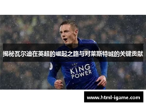 揭秘瓦尔迪在英超的崛起之路与对莱斯特城的关键贡献