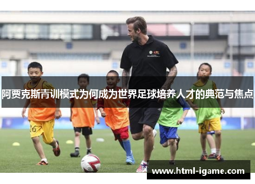 阿贾克斯青训模式为何成为世界足球培养人才的典范与焦点