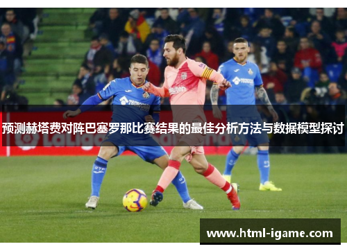 预测赫塔费对阵巴塞罗那比赛结果的最佳分析方法与数据模型探讨