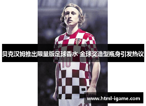 贝克汉姆推出限量版足球香水 金球奖造型瓶身引发热议 贝克汉姆推出限量版足球香水 金球奖造型瓶身引发热议