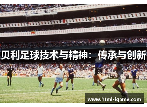 贝利足球技术与精神:传承与创新 贝利足球技术与精神:传承与创新