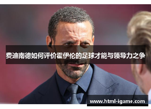 费迪南德如何评价霍伊伦的足球才能与领导力之争 费迪南德如何评价霍伊伦的足球才能与领导力之争