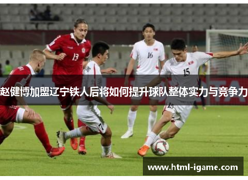 赵健博加盟辽宁铁人后将如何提升球队整体实力与竞争力