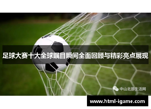 足球大赛十大全球瞩目瞬间全面回顾与精彩亮点展现 足球大赛十大全球瞩目瞬间全面回顾与精彩亮点展现