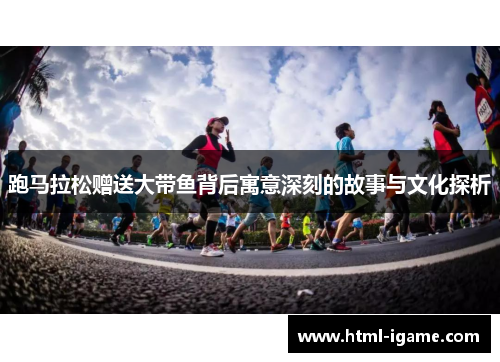 跑马拉松赠送大带鱼背后寓意深刻的故事与文化探析