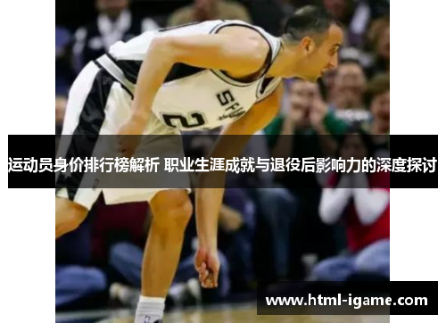 运动员身价排行榜解析 职业生涯成就与退役后影响力的深度探讨