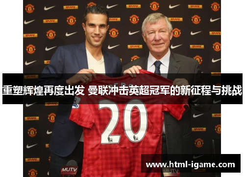 重塑辉煌再度出发 曼联冲击英超冠军的新征程与挑战