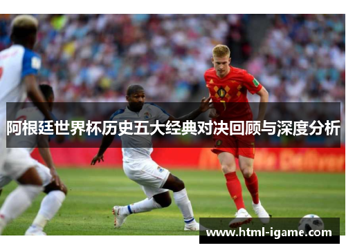 阿根廷世界杯历史五大经典对决回顾与深度分析 阿根廷世界杯历史五大经典对决回顾与深度分析