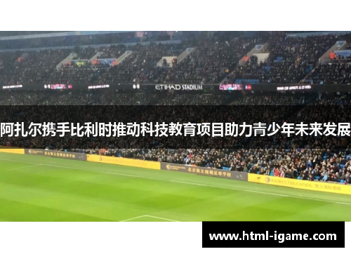 阿扎尔携手比利时推动科技教育项目助力青少年未来发展 阿扎尔携手比利时推动科技教育项目助力青少年未来发展