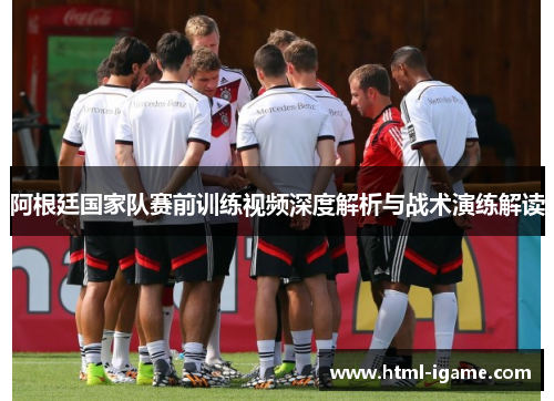 阿根廷国家队赛前训练视频深度解析与战术演练解读
