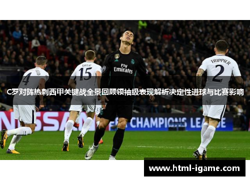 C罗对阵热刺西甲关键战全景回顾领袖级表现解析决定性进球与比赛影响 C罗对阵热刺西甲关键战全景回顾领袖级表现解析决定性进球与比赛影响