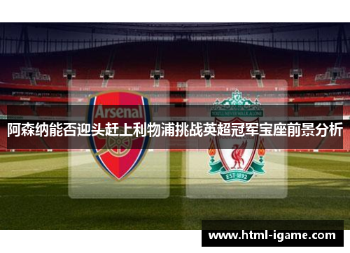 阿森纳能否迎头赶上利物浦挑战英超冠军宝座前景分析