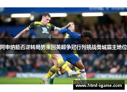 阿申纳能否逆转局势重回英超争冠行列挑战曼城霸主地位 阿申纳能否逆转局势重回英超争冠行列挑战曼城霸主地位