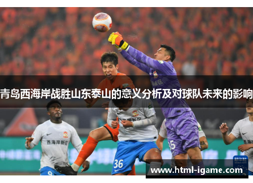 青岛西海岸战胜山东泰山的意义分析及对球队未来的影响