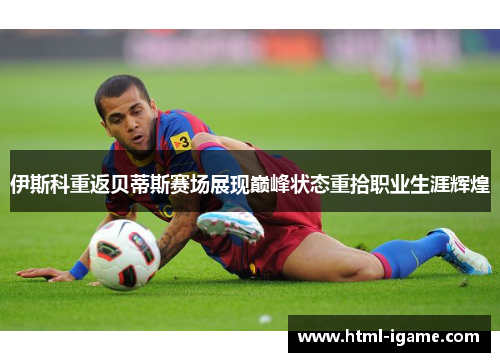 伊斯科重返贝蒂斯赛场展现巅峰状态重拾职业生涯辉煌