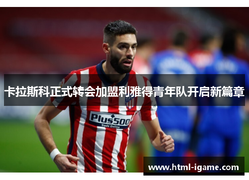 卡拉斯科正式转会加盟利雅得青年队开启新篇章