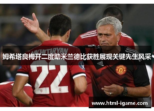 姆希塔良梅开二度助米兰德比获胜展现关键先生风采