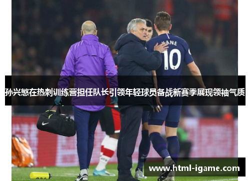 孙兴慜在热刺训练营担任队长引领年轻球员备战新赛季展现领袖气质