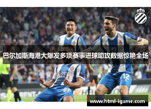 巴尔加斯海港大爆发多项赛事进球助攻数据惊艳全场