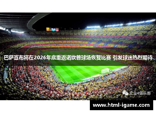 巴萨宣布将在2026年底重返诺坎普球场恢复比赛 引发球迷热烈期待