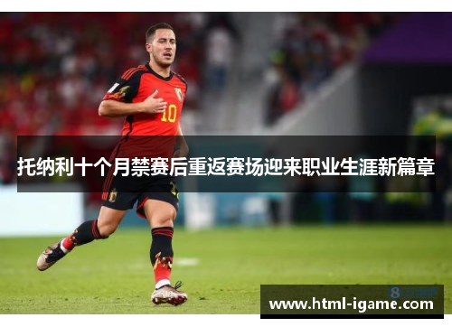 托纳利十个月禁赛后重返赛场迎来职业生涯新篇章