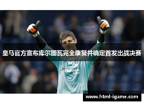 皇马官方宣布库尔图瓦完全康复并确定首发出战决赛