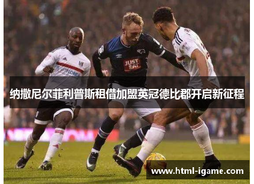 纳撒尼尔菲利普斯租借加盟英冠德比郡开启新征程