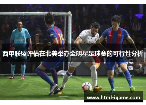 西甲联盟评估在北美举办全明星足球赛的可行性分析 西甲联盟评估在北美举办全明星足球赛的可行性分析