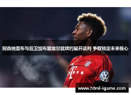 阿森纳宣布与后卫加布里埃尔就续约展开谈判 争取锁定未来核心 阿森纳宣布与后卫加布里埃尔就续约展开谈判 争取锁定未来核心
