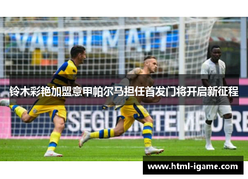 铃木彩艳加盟意甲帕尔马担任首发门将开启新征程 铃木彩艳加盟意甲帕尔马担任首发门将开启新征程