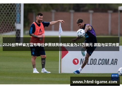 2026世界杯官方宣布每位参赛球员最低奖金为25万美元 激励与荣誉并重